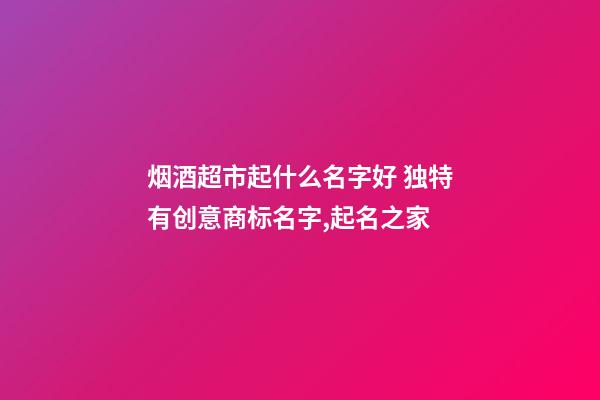 烟酒超市起什么名字好 独特有创意商标名字,起名之家-第1张-店铺起名-玄机派